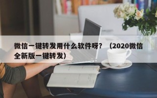 微信一键转发用什么软件呀？（2020微信全新版一键转发）