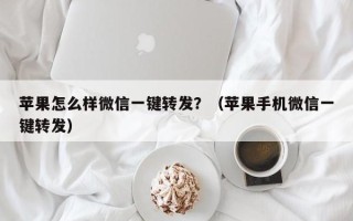 苹果怎么样微信一键转发？（苹果手机微信一键转发）