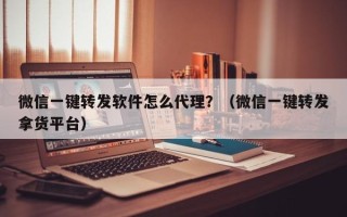 微信一键转发软件怎么代理？（微信一键转发拿货平台）