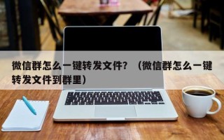 微信群怎么一键转发文件？（微信群怎么一键转发文件到群里）