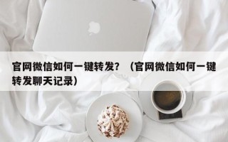 官网微信如何一键转发？（官网微信如何一键转发聊天记录）