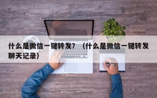 什么是微信一键转发？（什么是微信一键转发聊天记录）