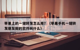 苹果上的一键转发怎么用？（苹果手机一键转发朋友圈的软件叫什么）