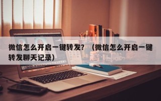 微信怎么开启一键转发？（微信怎么开启一键转发聊天记录）