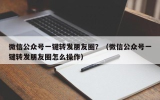 微信公众号一键转发朋友圈？（微信公众号一键转发朋友圈怎么操作）