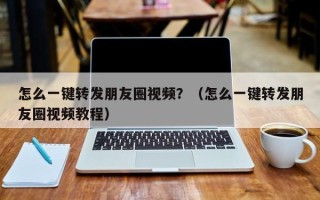 怎么一键转发朋友圈视频？（怎么一键转发朋友圈视频教程）