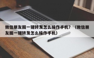 微信朋友圈一键转发怎么操作手机？（微信朋友圈一键转发怎么操作手机）