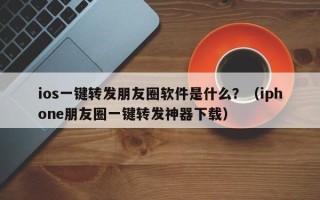 ios一键转发朋友圈软件是什么？（iphone朋友圈一键转发神器下载）