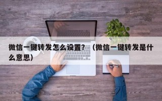 微信一键转发怎么设置？（微信一键转发是什么意思）