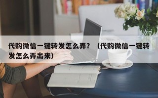 代购微信一键转发怎么弄？（代购微信一键转发怎么弄出来）