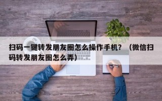 扫码一键转发朋友圈怎么操作手机？（微信扫码转发朋友圈怎么弄）