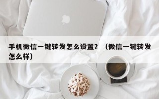 手机微信一键转发怎么设置？（微信一键转发怎么样）