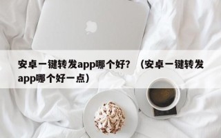 安卓一键转发app哪个好？（安卓一键转发app哪个好一点）