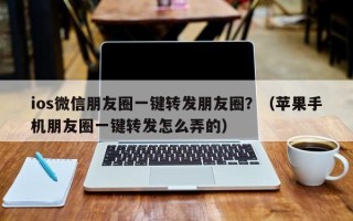 ios微信朋友圈一键转发朋友圈？（苹果手机朋友圈一键转发怎么弄的）