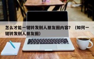 怎么才能一键转发别人朋友圈内容？（如何一键转发别人朋友圈）