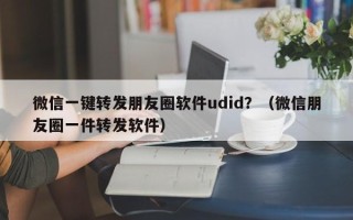 微信一键转发朋友圈软件udid？（微信朋友圈一件转发软件）