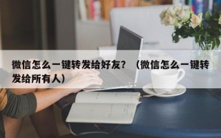 微信怎么一键转发给好友？（微信怎么一键转发给所有人）