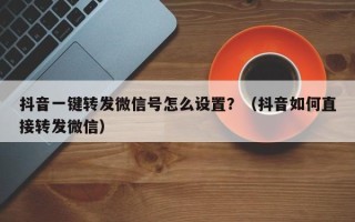 抖音一键转发微信号怎么设置？（抖音如何直接转发微信）