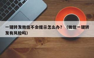 一键转发微信不会提示怎么办？（微信一键转发有风险吗）