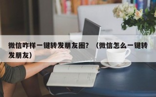 微信咋样一键转发朋友圈？（微信怎么一键转发朋友）