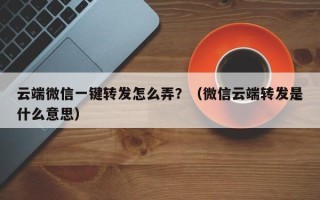 云端微信一键转发怎么弄？（微信云端转发是什么意思）