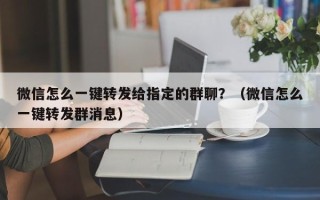 微信怎么一键转发给指定的群聊？（微信怎么一键转发群消息）