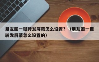 朋友圈一键转发屏蔽怎么设置？（朋友圈一键转发屏蔽怎么设置的）