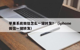 苹果系统微信怎么一键转发？（iphone微信一键转发）