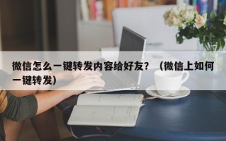 微信怎么一键转发内容给好友？（微信上如何一键转发）