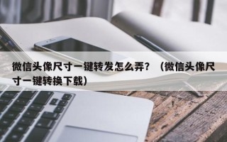 微信头像尺寸一键转发怎么弄？（微信头像尺寸一键转换下载）