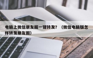 电脑上微信朋友圈一键转发？（微信电脑版怎样转发朋友圈）