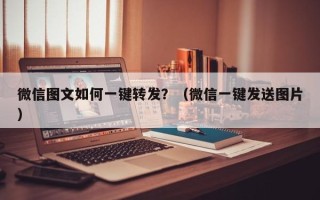 微信图文如何一键转发？（微信一键发送图片）