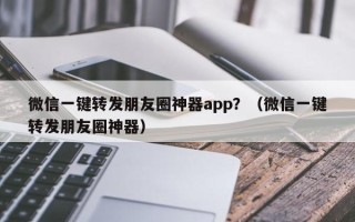 微信一键转发朋友圈神器app？（微信一键转发朋友圈神器）