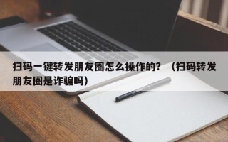 扫码一键转发朋友圈怎么操作的？（扫码转发朋友圈是诈骗吗）