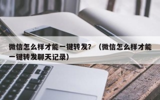 微信怎么样才能一键转发？（微信怎么样才能一键转发聊天记录）