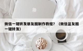 微信一键转发朋友圈制作教程？（微信盆友圈一键转发）