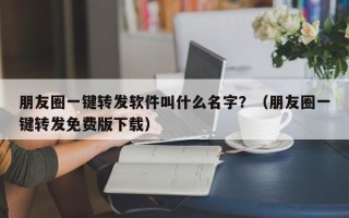 朋友圈一键转发软件叫什么名字？（朋友圈一键转发免费版下载）