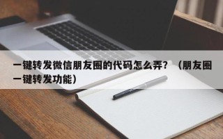 一键转发微信朋友圈的代码怎么弄？（朋友圈一键转发功能）