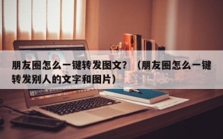 朋友圈怎么一键转发图文？（朋友圈怎么一键转发别人的文字和图片）