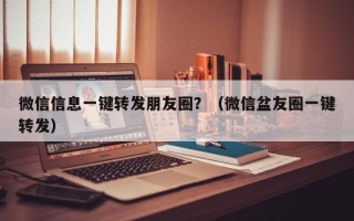 微信信息一键转发朋友圈？（微信盆友圈一键转发）