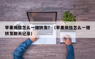 苹果微信怎么一键转发？（苹果微信怎么一键转发聊天记录）