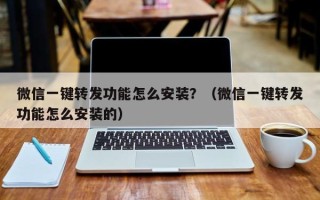 微信一键转发功能怎么安装？（微信一键转发功能怎么安装的）