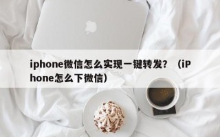 iphone微信怎么实现一键转发？（iPhone怎么下微信）