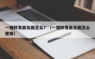 一键转发朋友圈怎么？（一键转发朋友圈怎么使用）