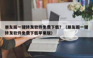 朋友圈一键转发软件免费下载？（朋友圈一键转发软件免费下载苹果版）