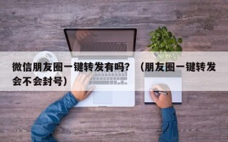 微信朋友圈一键转发有吗？（朋友圈一键转发会不会封号）