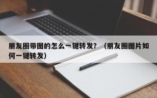 朋友圈带图的怎么一键转发？（朋友圈图片如何一键转发）