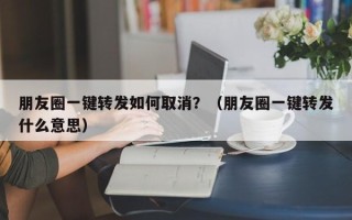 朋友圈一键转发如何取消？（朋友圈一键转发什么意思）