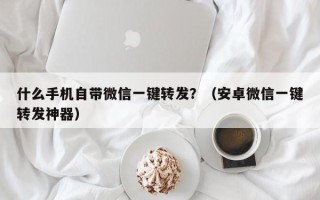 什么手机自带微信一键转发？（安卓微信一键转发神器）