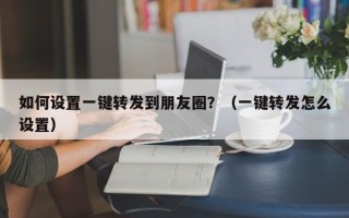 如何设置一键转发到朋友圈？（一键转发怎么设置）